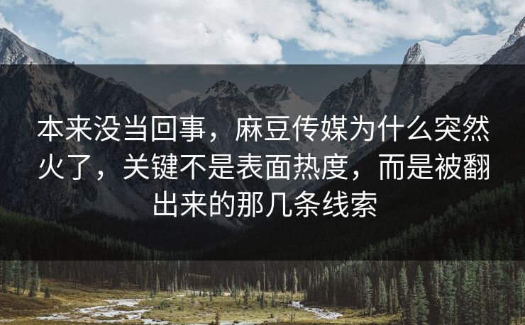 本来没当回事，麻豆传媒为什么突然火了，关键不是表面热度，而是被翻出来的那几条线索-第1张图片-p站影视站 | p站镜像热门视频