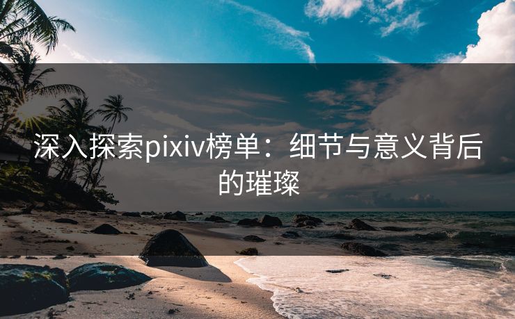 深入探索pixiv榜单：细节与意义背后的璀璨-第1张图片-p站影视站 | p站镜像热门视频