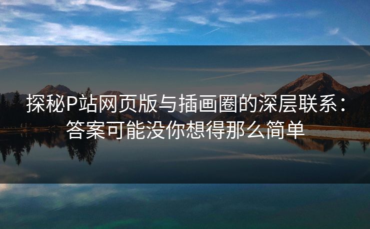 探秘P站网页版与插画圈的深层联系：答案可能没你想得那么简单-第1张图片-p站影视站 | p站镜像热门视频