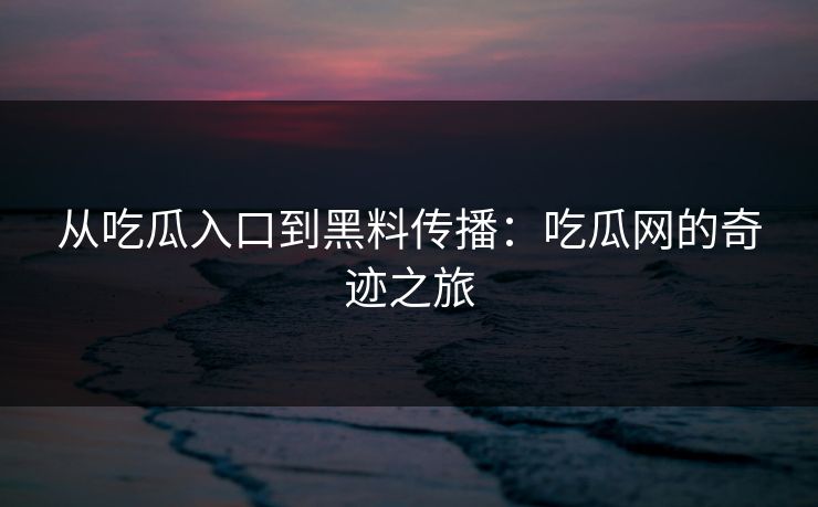 从吃瓜入口到黑料传播：吃瓜网的奇迹之旅-第1张图片-p站影视站 | p站镜像热门视频