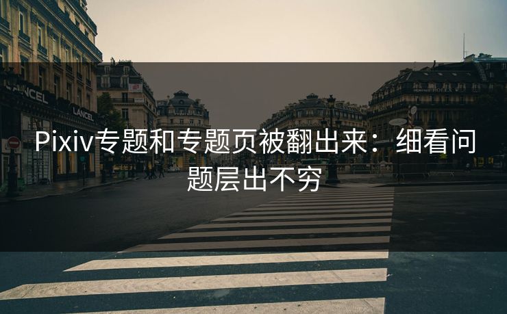 Pixiv专题和专题页被翻出来：细看问题层出不穷-第1张图片-p站影视站 | p站镜像热门视频