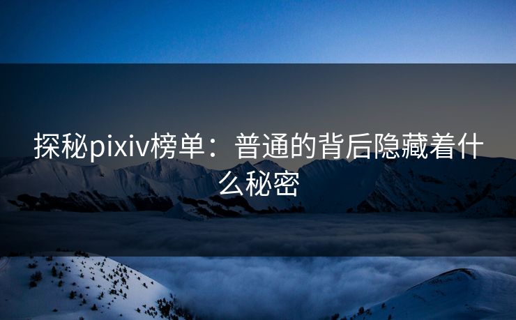 探秘pixiv榜单：普通的背后隐藏着什么秘密-第1张图片-p站影视站 | p站镜像热门视频
