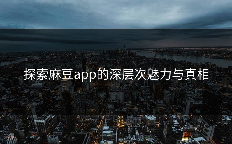 探索麻豆app的深层次魅力与真相-第1张图片-p站影视站 | p站镜像热门视频