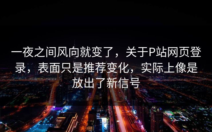 一夜之间风向就变了，关于P站网页登录，表面只是推荐变化，实际上像是放出了新信号-第1张图片-p站影视站 | p站镜像热门视频