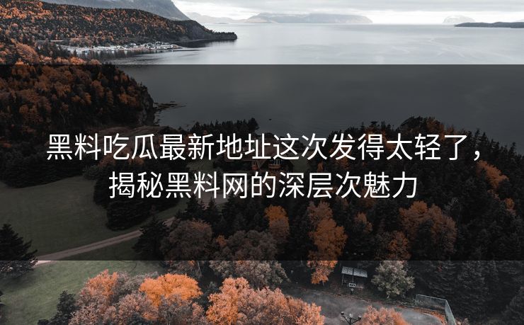 黑料吃瓜最新地址这次发得太轻了，揭秘黑料网的深层次魅力-第1张图片-p站影视站 | p站镜像热门视频