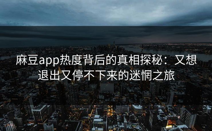 麻豆app热度背后的真相探秘：又想退出又停不下来的迷惘之旅-第1张图片-p站影视站 | p站镜像热门视频
