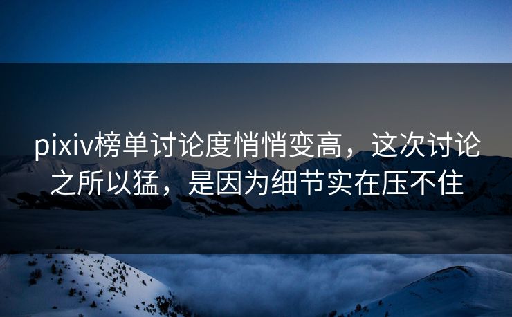 pixiv榜单讨论度悄悄变高，这次讨论之所以猛，是因为细节实在压不住-第1张图片-p站影视站 | p站镜像热门视频
