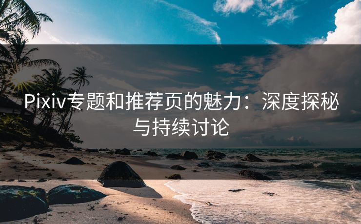 Pixiv专题和推荐页的魅力：深度探秘与持续讨论-第1张图片-p站影视站 | p站镜像热门视频