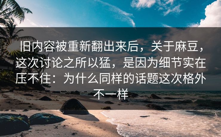 旧内容被重新翻出来后，关于麻豆，这次讨论之所以猛，是因为细节实在压不住：为什么同样的话题这次格外不一样-第1张图片-p站影视站 | p站镜像热门视频