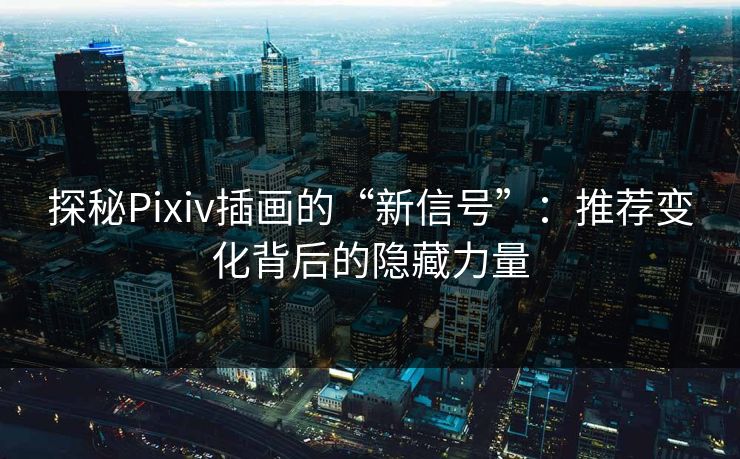 探秘Pixiv插画的“新信号”：推荐变化背后的隐藏力量-第1张图片-p站影视站 | p站镜像热门视频