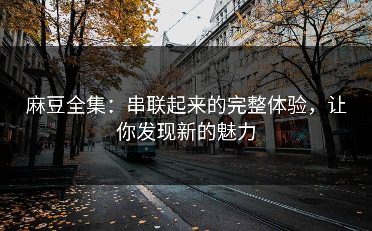 麻豆全集：串联起来的完整体验，让你发现新的魅力-第1张图片-p站影视站 | p站镜像热门视频