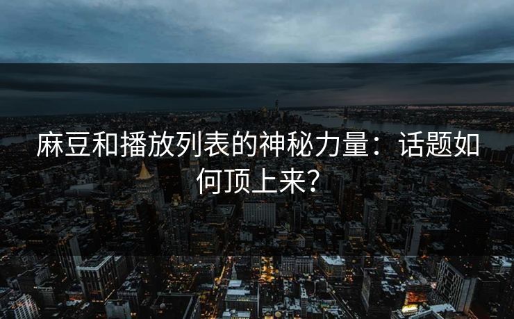 麻豆和播放列表的神秘力量：话题如何顶上来？-第1张图片-p站影视站 | p站镜像热门视频