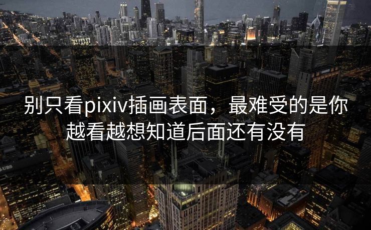 别只看pixiv插画表面，最难受的是你越看越想知道后面还有没有-第1张图片-p站影视站 | p站镜像热门视频