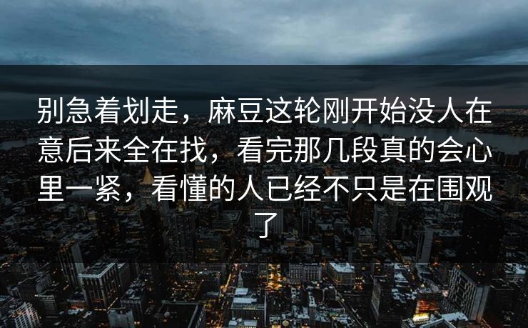 别急着划走，麻豆这轮刚开始没人在意后来全在找，看完那几段真的会心里一紧，看懂的人已经不只是在围观了-第1张图片-p站影视站 | p站镜像热门视频