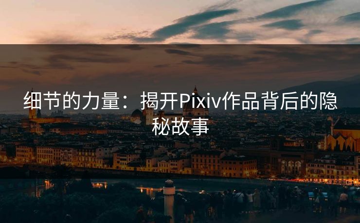 细节的力量：揭开Pixiv作品背后的隐秘故事-第1张图片-p站影视站 | p站镜像热门视频