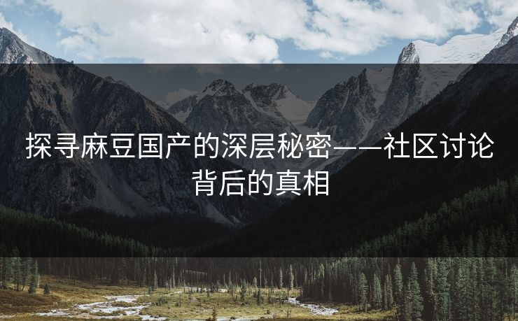 探寻麻豆国产的深层秘密——社区讨论背后的真相-第1张图片-p站影视站 | p站镜像热门视频