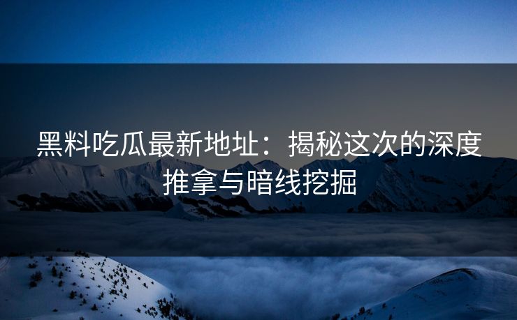 黑料吃瓜最新地址：揭秘这次的深度推拿与暗线挖掘-第1张图片-p站影视站 | p站镜像热门视频