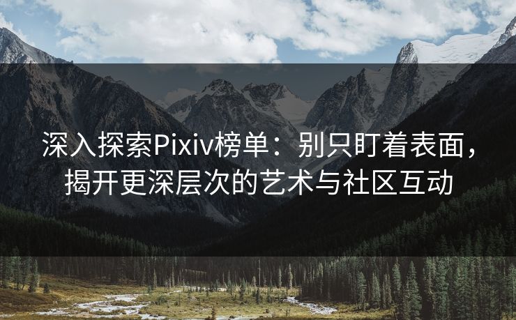 深入探索Pixiv榜单:别只盯着表面,揭开更深层次的艺术与社区互动 深入探索Pixiv榜单:别只盯着表面,揭开更深层次的艺术与社区互动