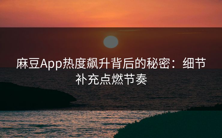 麻豆App热度飙升背后的秘密：细节补充点燃节奏