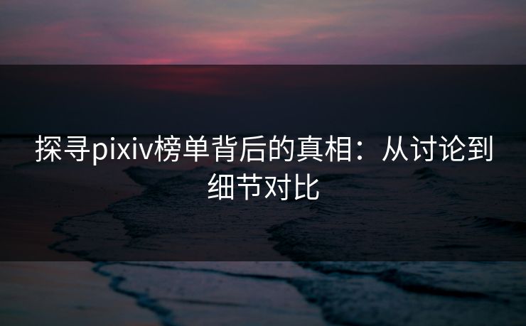 探寻pixiv榜单背后的真相：从讨论到细节对比-第1张图片-p站影视站 | p站镜像热门视频