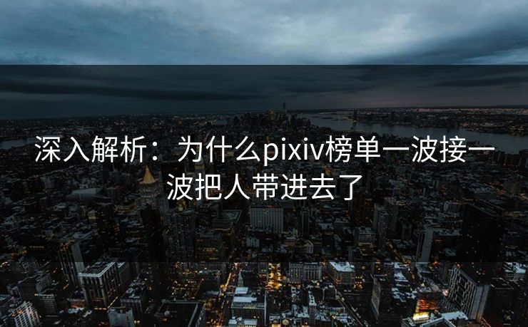 深入解析:为什么pixiv榜单一波接一波把人带进去了-第1张图片-p站影视站 | p站镜像热门视频 深入解析:为什么pixiv榜单一波接一波把人带进去了-第1张图片-p站影视站 | p站镜像热门视频