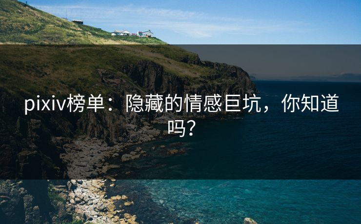 pixiv榜单:隐藏的情感巨坑,你知道吗?-第1张图片-p站影视站 | p站镜像热门视频 pixiv榜单:隐藏的情感巨坑,你知道吗?-第1张图片-p站影视站 | p站镜像热门视频