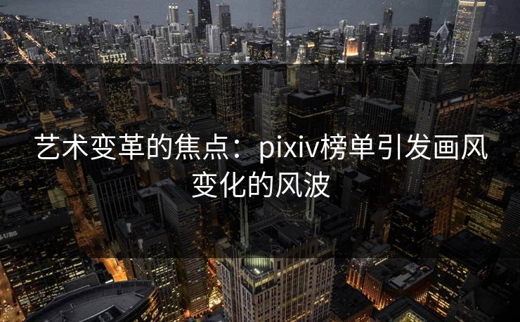 艺术变革的焦点:pixiv榜单引发画风变化的风波-第1张图片-p站影视站 | p站镜像热门视频 艺术变革的焦点:pixiv榜单引发画风变化的风波-第1张图片-p站影视站 | p站镜像热门视频