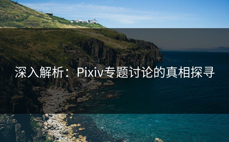 深入解析:Pixiv专题讨论的真相探寻-第1张图片-p站影视站 | p站镜像热门视频 深入解析:Pixiv专题讨论的真相探寻-第1张图片-p站影视站 | p站镜像热门视频