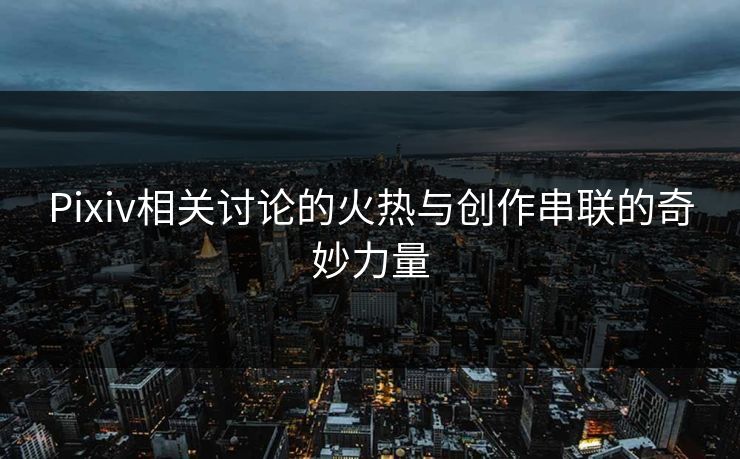 Pixiv相关讨论的火热与创作串联的奇妙力量-第1张图片-p站影视站 | p站镜像热门视频 Pixiv相关讨论的火热与创作串联的奇妙力量-第1张图片-p站影视站 | p站镜像热门视频