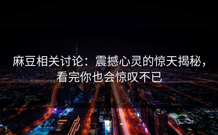 麻豆相关讨论:震撼心灵的惊天揭秘,看完你也会惊叹不已-第1张图片-p站影视站 | p站镜像热门视频 麻豆相关讨论:震撼心灵的惊天揭秘,看完你也会惊叹不已-第1张图片-p站影视站 | p站镜像热门视频