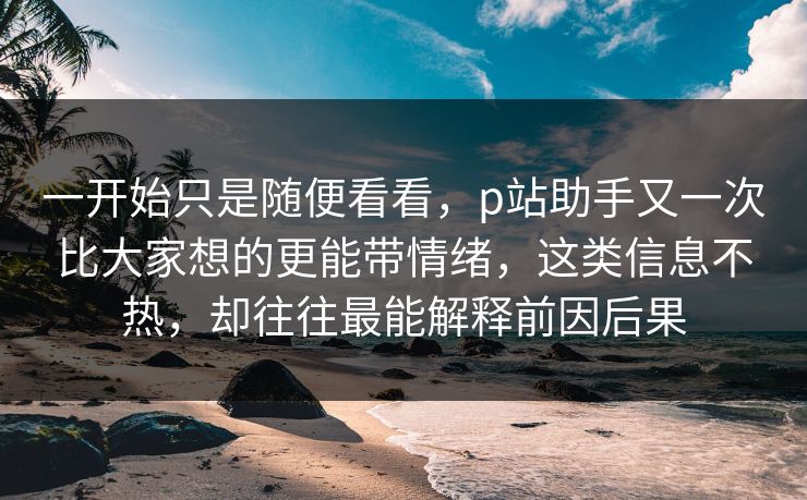 一开始只是随便看看,p站助手又一次比大家想的更能带情绪,这类信息不热,却往往最能解释前因后果-第1张图片-p站影视站 | p站镜像热门视频 一开始只是随便看看,p站助手又一次比大家想的更能带情绪,这类信息不热,却往往最能解释前因后果-第1张图片-p站影视站 | p站镜像热门视频